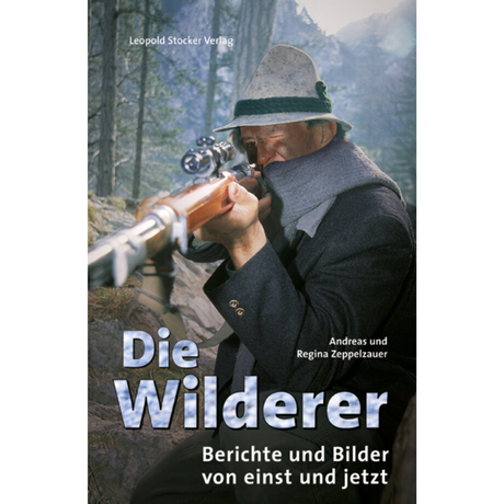Die Wilderer - Berichte und Bilder von einst und jetzt von Andreas Zeppelzauer und Regina Zeppelzauer