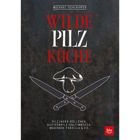 Wilde Pilzküche - Pilzjäger-Röllchen, Austernpilz-Saltimbocca, Maronen-Tortilla & Co.